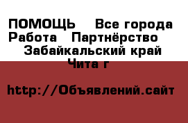 ПОМОЩЬ  - Все города Работа » Партнёрство   . Забайкальский край,Чита г.